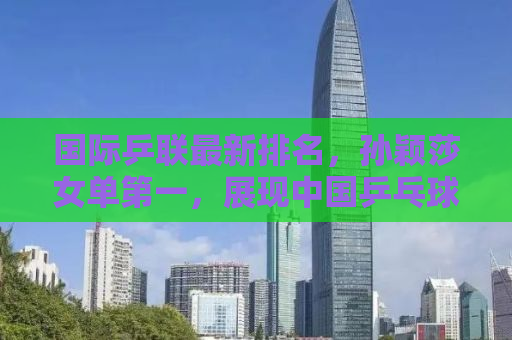 国际乒联最新排名，孙颖莎女单第一，展现中国乒乓球队的强势崛起
